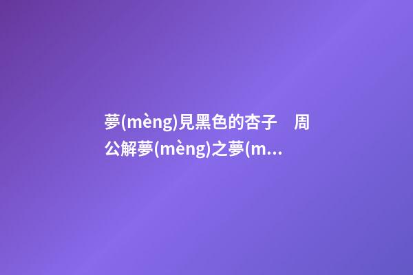 夢(mèng)見黑色的杏子　周公解夢(mèng)之夢(mèng)到黑色的杏子